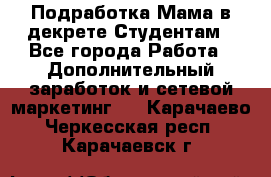 Подработка/Мама в декрете/Студентам - Все города Работа » Дополнительный заработок и сетевой маркетинг   . Карачаево-Черкесская респ.,Карачаевск г.